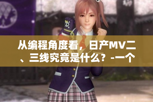從編程角度看，日產(chǎn)MV二、三線究竟是什么？-一個軟件編輯的思考