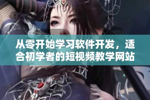 從零開始學(xué)習(xí)軟件開發(fā)，適合初學(xué)者的短視頻教學(xué)網(wǎng)站推薦！