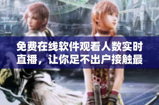 免費在線軟件觀看人數(shù)實時直播，讓你足不出戶接觸最新的軟件技術(shù)