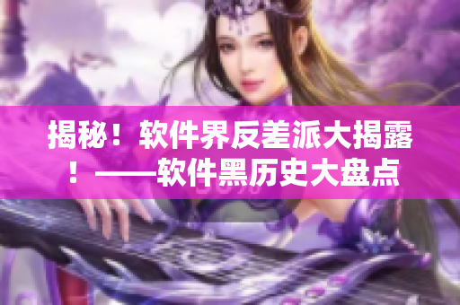 揭秘！軟件界反差派大揭露！——軟件黑歷史大盤點