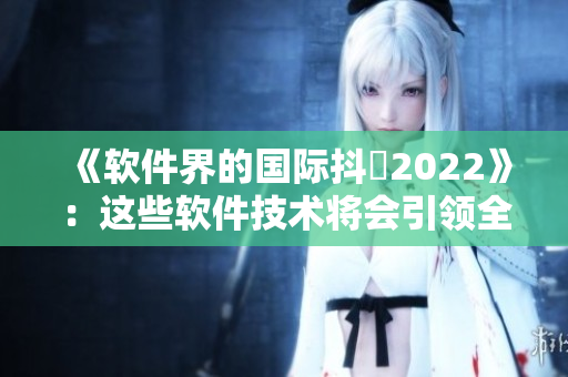 《軟件界的國際抖抈2022》：這些軟件技術(shù)將會(huì)引領(lǐng)全球潮流！