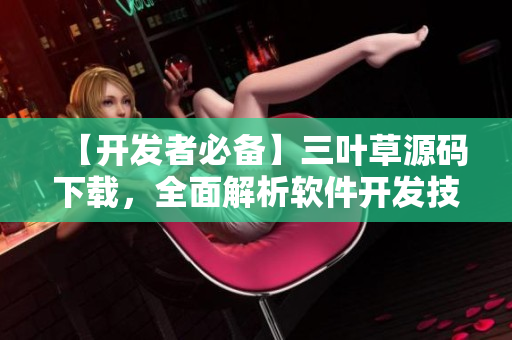 【開發(fā)者必備】三葉草源碼下載，全面解析軟件開發(fā)技巧