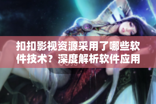 扣扣影視資源采用了哪些軟件技術(shù)？深度解析軟件應(yīng)用于影視領(lǐng)域的優(yōu)勢(shì)與挑戰(zhàn)