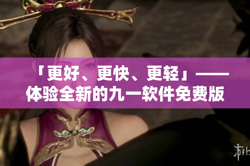 「更好、更快、更輕」——體驗(yàn)全新的九一軟件免費(fèi)版！