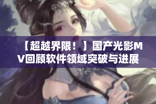 【超越界限!】國產(chǎn)光影MV回顧軟件領域突破與進展! 【超越界限!】國產(chǎn)光影MV回顧軟件領域突破與進展!