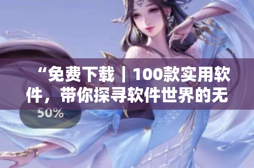“免費下載｜100款實用軟件，帶你探尋軟件世界的無限可能”