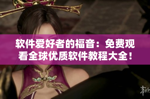 軟件愛好者的福音：免費(fèi)觀看全球優(yōu)質(zhì)軟件教程大全！