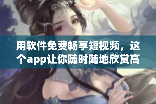 用軟件免費暢享短視頻，這個app讓你隨時隨地欣賞高清影片！