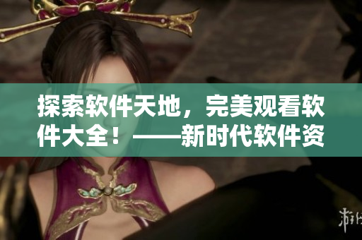 探索軟件天地，完美觀看軟件大全！——新時代軟件資源匯總