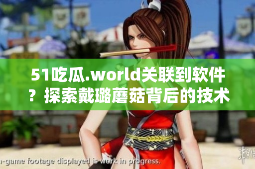 51吃瓜.world關(guān)聯(lián)到軟件？探索戴璐蘑菇背后的技術(shù)秘密