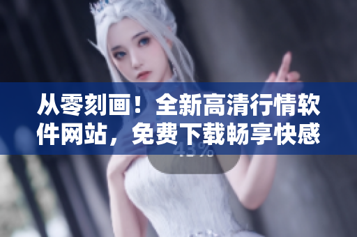 從零刻畫！全新高清行情軟件網(wǎng)站，免費(fèi)下載暢享快感！