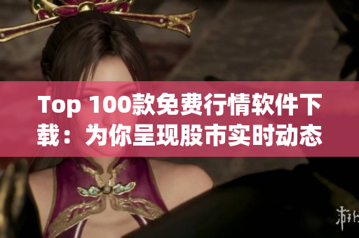 Top 100款免費行情軟件下載：為你呈現(xiàn)股市實時動態(tài)