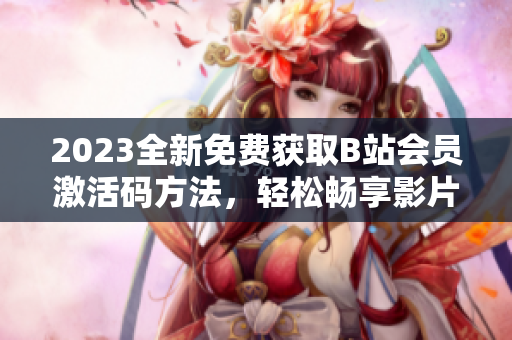 2023全新免費(fèi)獲取B站會(huì)員激活碼方法，輕松暢享影片與軟件資源！