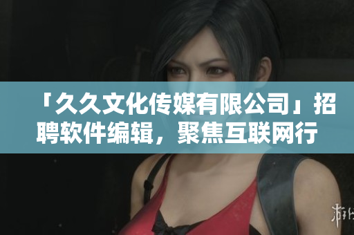 「久久文化傳媒有限公司」招聘軟件編輯，聚焦互聯(lián)網(wǎng)行業(yè)，待遇優(yōu)厚！