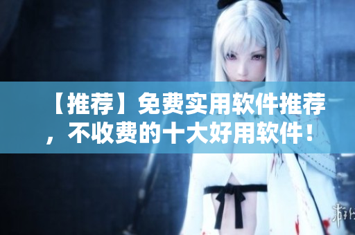 【推薦】免費(fèi)實(shí)用軟件推薦,不收費(fèi)的十大好用軟件! 【推薦】免費(fèi)實(shí)用軟件推薦,不收費(fèi)的十大好用軟件!