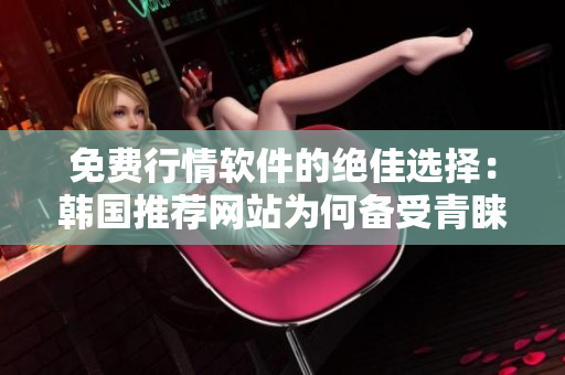 免費行情軟件的絕佳選擇：韓國推薦網(wǎng)站為何備受青睞？