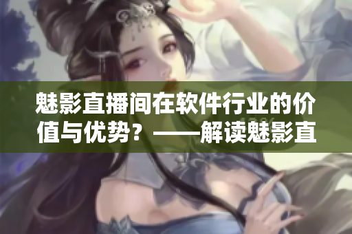 魅影直播間在軟件行業(yè)的價(jià)值與優(yōu)勢(shì)？——解讀魅影直播間對(duì)軟件行業(yè)的推動(dòng)作用