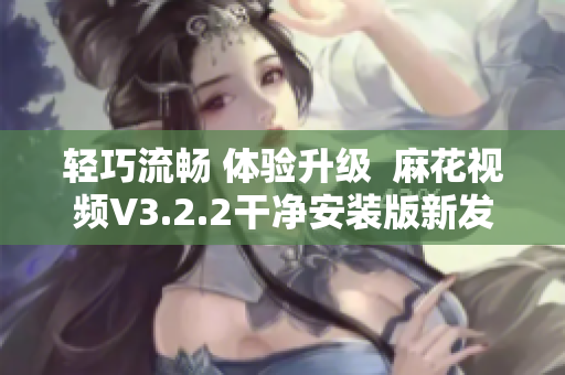 輕巧流暢 體驗(yàn)升級  麻花視頻V3.2.2干凈安裝版新發(fā)布