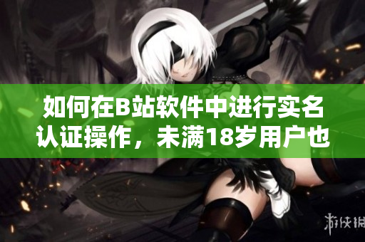 如何在B站軟件中進行實名認證操作，未滿18歲用戶也可以享受此功能！