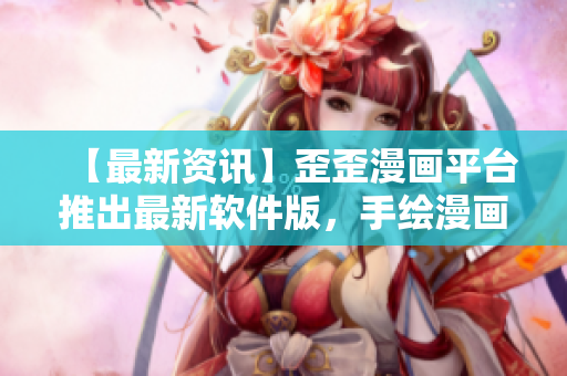 【最新資訊】歪歪漫畫平臺推出最新軟件版，手繪漫畫呈現(xiàn)更真實(shí)！