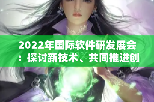 2022年國(guó)際軟件研發(fā)展會(huì)：探討新技術(shù)、共同推進(jìn)創(chuàng)新