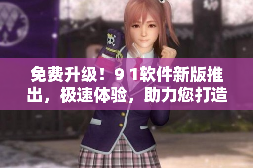 免費(fèi)升級(jí)！9 1軟件新版推出，極速體驗(yàn)，助力您打造高效工作流