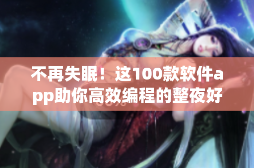 不再失眠！這100款軟件app助你高效編程的整夜好搭檔