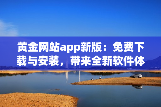 黃金網(wǎng)站app新版：免費下載與安裝，帶來全新軟件體驗