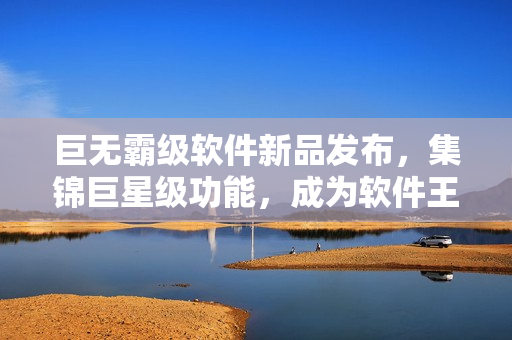 巨無霸級軟件新品發(fā)布，集錦巨星級功能，成為軟件王者！