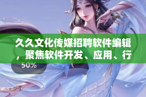 久久文化傳媒招聘軟件編輯，聚焦軟件開發(fā)、應(yīng)用、行業(yè)前沿及趨勢！