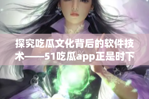 探究吃瓜文化背后的軟件技術(shù)——51吃瓜app正是時(shí)下明證的興起佐證