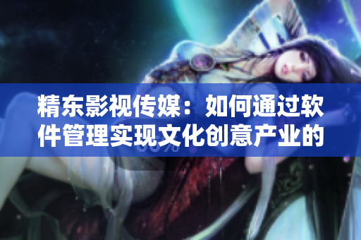 精東影視傳媒：如何通過軟件管理實(shí)現(xiàn)文化創(chuàng)意產(chǎn)業(yè)的全面升級(jí)？