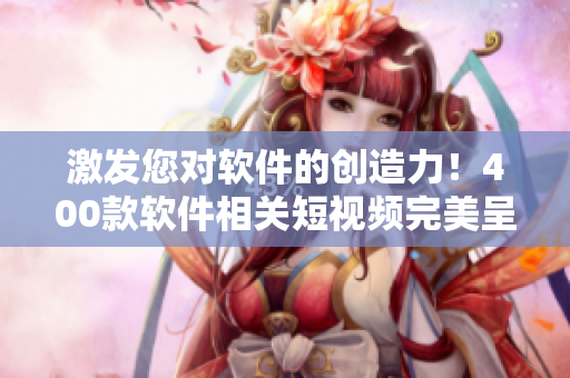 激發(fā)您對(duì)軟件的創(chuàng)造力！400款軟件相關(guān)短視頻完美呈現(xiàn)