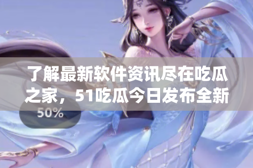 了解最新軟件資訊盡在吃瓜之家，51吃瓜今日發(fā)布全新軟件信息聚合app