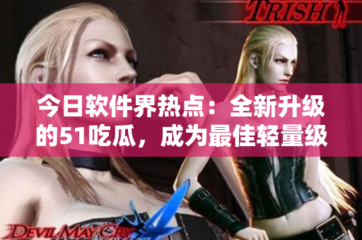 今日軟件界熱點(diǎn)：全新升級(jí)的51吃瓜，成為最佳輕量級(jí)社交軟件。