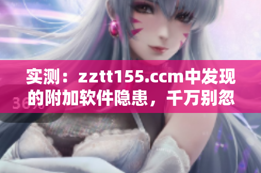實測：zztt155.ccm中發(fā)現(xiàn)的附加軟件隱患，千萬別忽視！