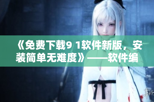 《免費(fèi)下載9 1軟件新版，安裝簡單無難度》——軟件編輯必看！