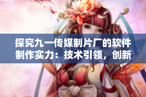 探究九一傳媒制片廠的軟件制作實(shí)力：技術(shù)引領(lǐng)，創(chuàng)新不斷