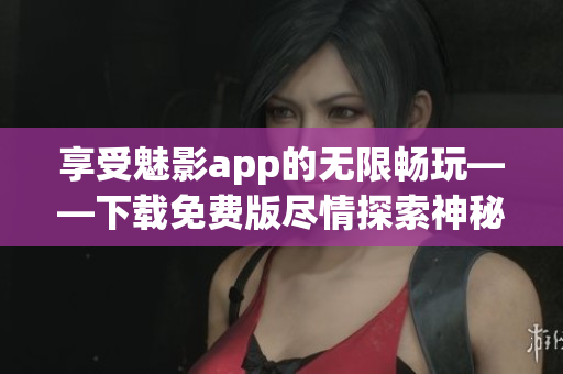 享受魅影app的無限暢玩——下載免費(fèi)版盡情探索神秘游戲世界