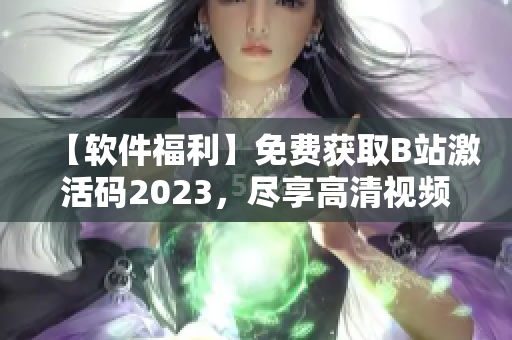 【軟件福利】免費獲取B站激活碼2023，盡享高清視頻與海量資源！