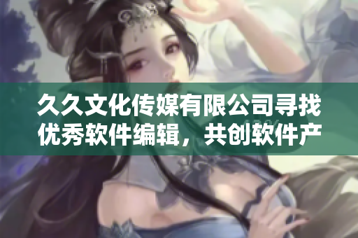 久久文化傳媒有限公司尋找優(yōu)秀軟件編輯，共創(chuàng)軟件產(chǎn)業(yè)新高度