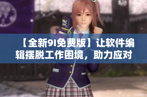 【全新9I免費(fèi)版】讓軟件編輯擺脫工作困境，助力應(yīng)對(duì)軟件新時(shí)代！