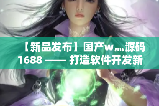 【新品發(fā)布】國產(chǎn)w灬源碼1688 —— 打造軟件開發(fā)新標(biāo)桿