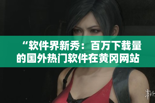 “軟件界新秀：百萬下載量的國外熱門軟件在黃岡網(wǎng)站熱賣”