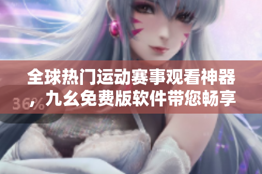 全球熱門運動賽事觀看神器，九幺免費版軟件帶您暢享超清直播