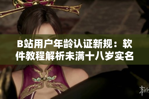 B站用戶年齡認(rèn)證新規(guī)：軟件教程解析未滿十八歲實(shí)名認(rèn)證流程
