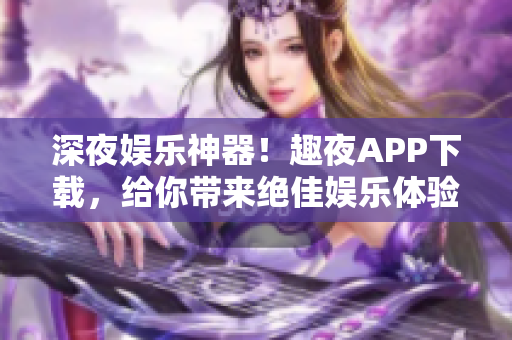 深夜娛樂神器！趣夜APP下載，給你帶來絕佳娛樂體驗(yàn)