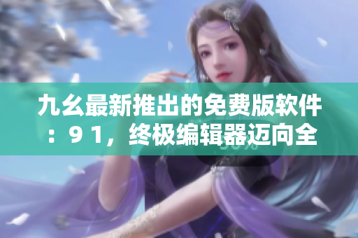 九幺最新推出的免費(fèi)版軟件：9 1，終極編輯器邁向全面升級(jí)