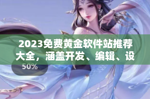 2023免費(fèi)黃金軟件站推薦大全，涵蓋開發(fā)、編輯、設(shè)計(jì)等常用軟件！