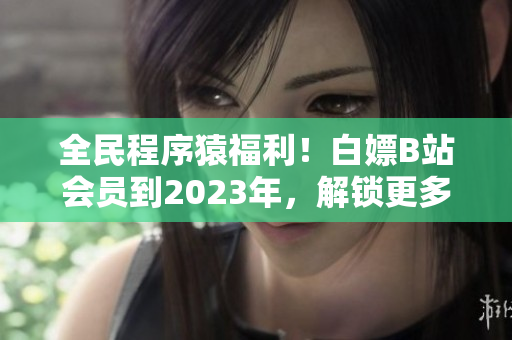 全民程序猿福利！白嫖B站會員到2023年，解鎖更多軟件學習資源！